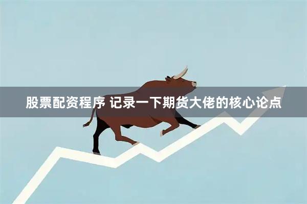股票配资程序 记录一下期货大佬的核心论点