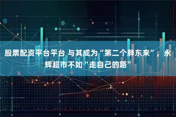 股票配资平台平台 与其成为“第二个胖东来”，永辉超市不如“走自己的路”