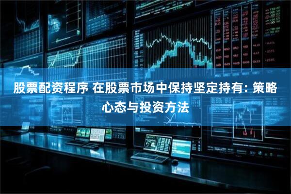 股票配资程序 在股票市场中保持坚定持有: 策略心态与投资方法