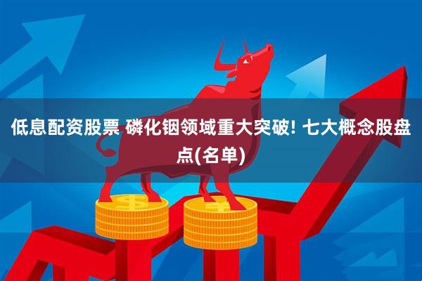 低息配资股票 磷化铟领域重大突破! 七大概念股盘点(名单)