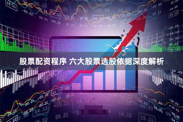 股票配资程序 六大股票选股依据深度解析