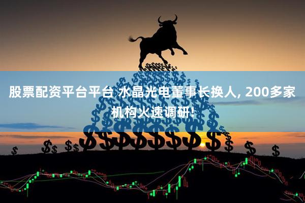 股票配资平台平台 水晶光电董事长换人, 200多家机构火速调研!