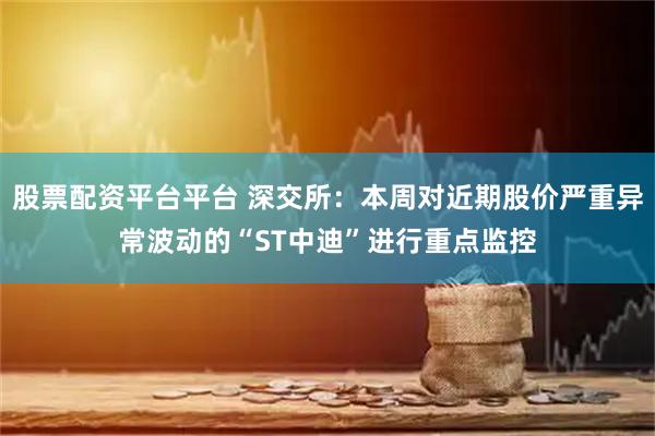 股票配资平台平台 深交所：本周对近期股价严重异常波动的“ST中迪”进行重点监控