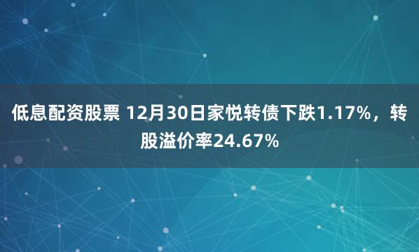 低息配资股票 12月30日家悦转债下跌1.17%，转股溢价率24.67%