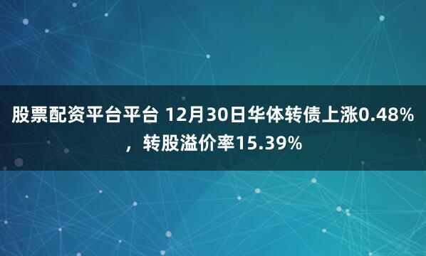 股票配资平台平台 12月30日华体转债上涨0.48%，转股溢价率15.39%