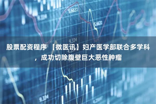 股票配资程序 【微医讯】妇产医学部联合多学科，成功切除腹壁巨大恶性肿瘤